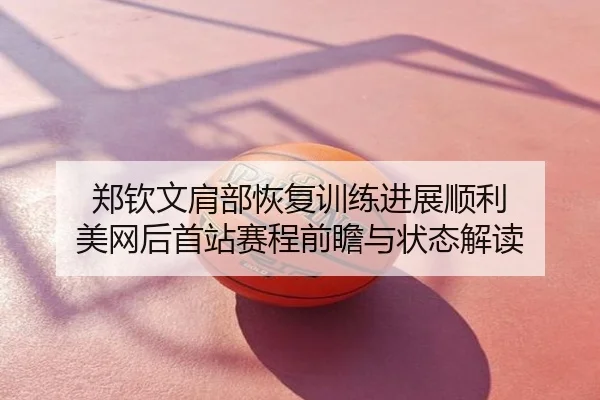 郑钦文肩部恢复训练进展顺利 美网后首站赛程前瞻与状态解读