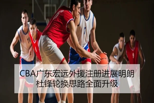 CBA广东宏远外援注册进展明朗 杜锋轮换思路全面升级