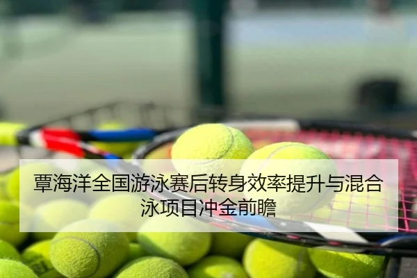 覃海洋全国游泳赛后转身效率提升与混合泳项目冲金前瞻