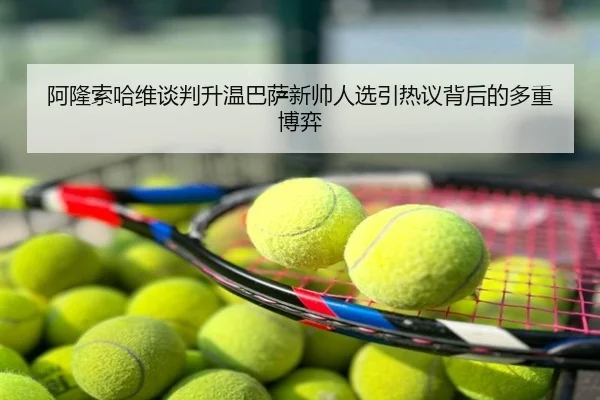 阿隆索哈维谈判升温巴萨新帅人选引热议背后的多重博弈
